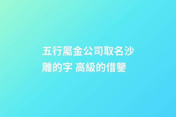 五行屬金公司取名沙雕的字 高級的借鑒-第1張-公司起名-玄機派